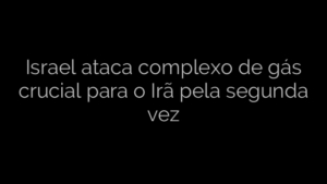 ​Israel ataca complexo de gás crucial para o Irã pela segunda vez 